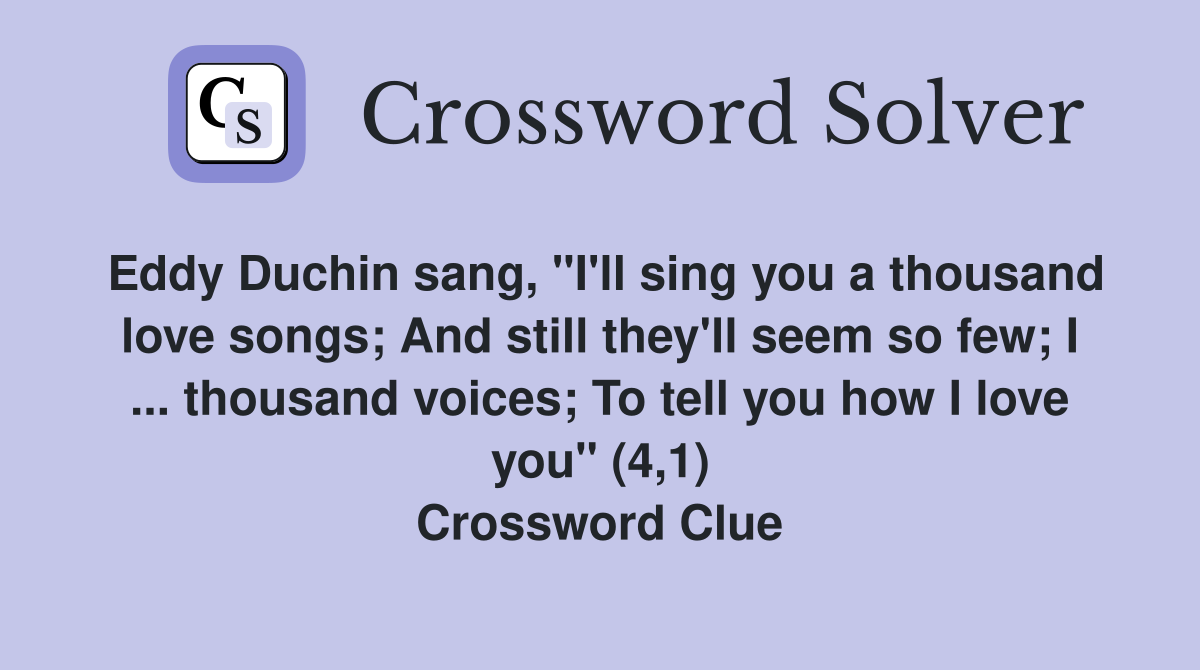 Eddy Duchin sang, "I'll sing you a thousand love songs; And still they'll seem so few; I ... thousand voices; To tell you how I love you" (4,1) Crossword Clue