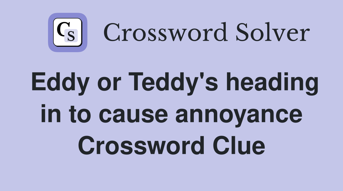 Eddy or Teddy's heading in to cause annoyance Crossword Clue
