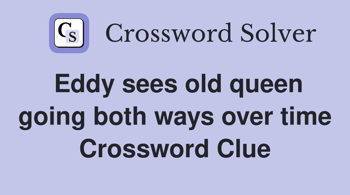 Eddy sees old queen going both ways over time Crossword Clue