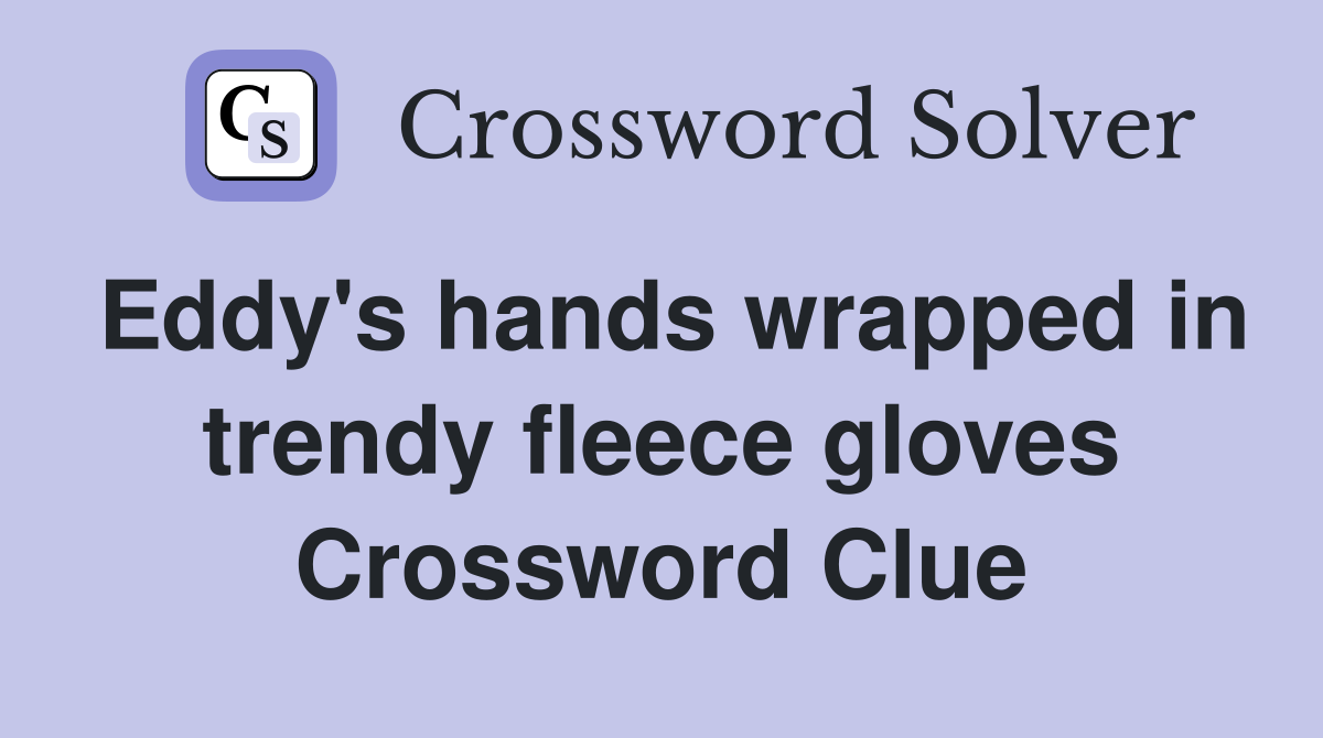 Eddy's hands wrapped in trendy fleece gloves Crossword Clue