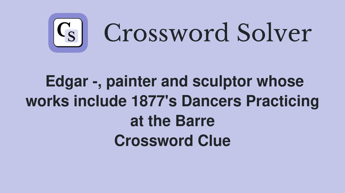Edgar -, painter and sculptor whose works include 1877's Dancers Practicing at the Barre Crossword Clue