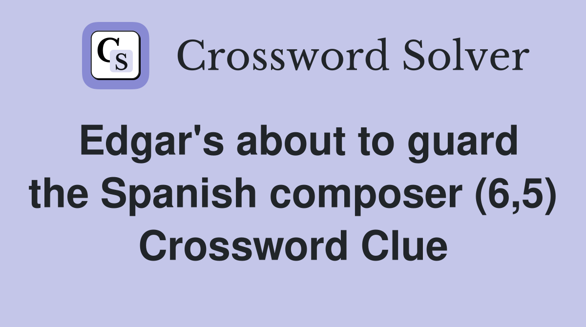 Edgar's about to guard the Spanish composer (6,5) Crossword Clue