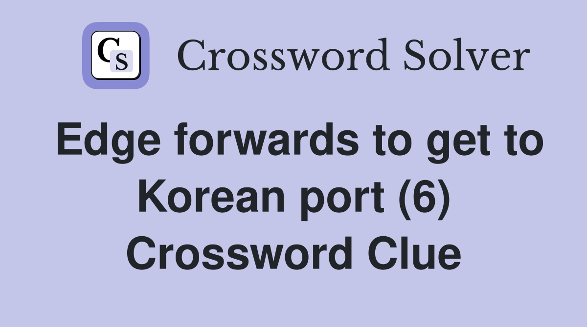Edge forwards to get to Korean port (6) Crossword Clue