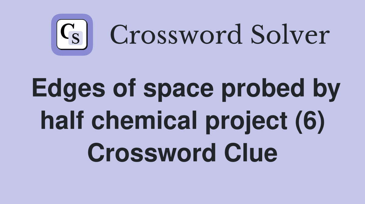 Edges of space probed by half chemical project (6) Crossword Clue