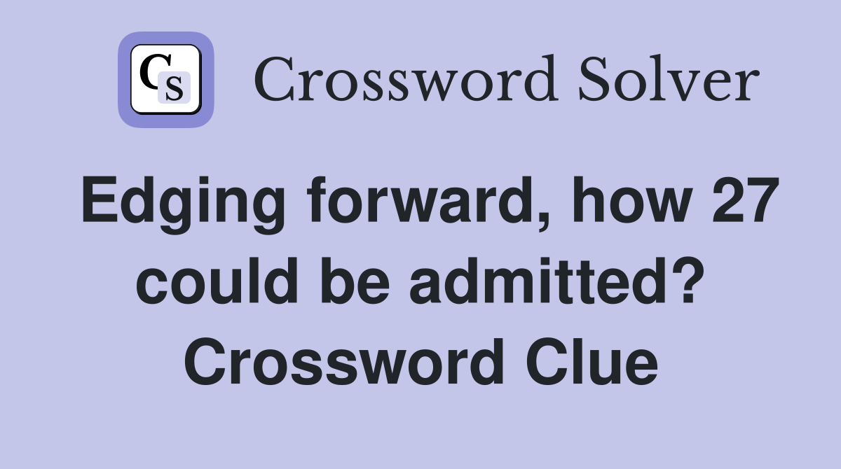 Edging forward, how 27 could be admitted? Crossword Clue
