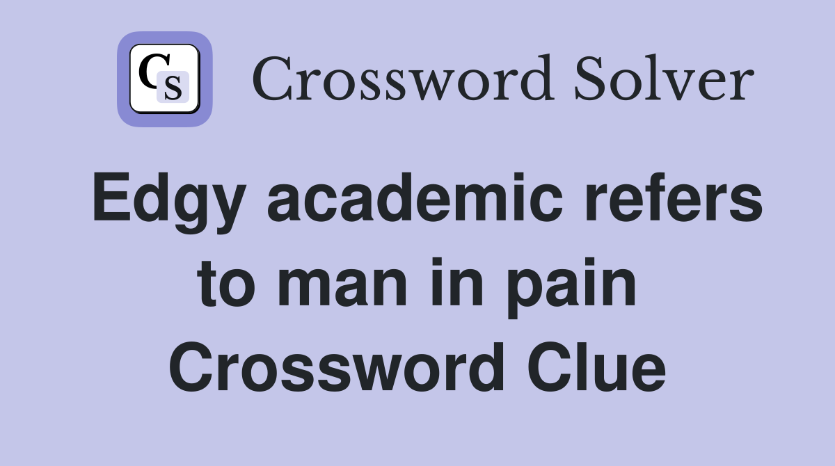 Edgy academic refers to man in pain Crossword Clue