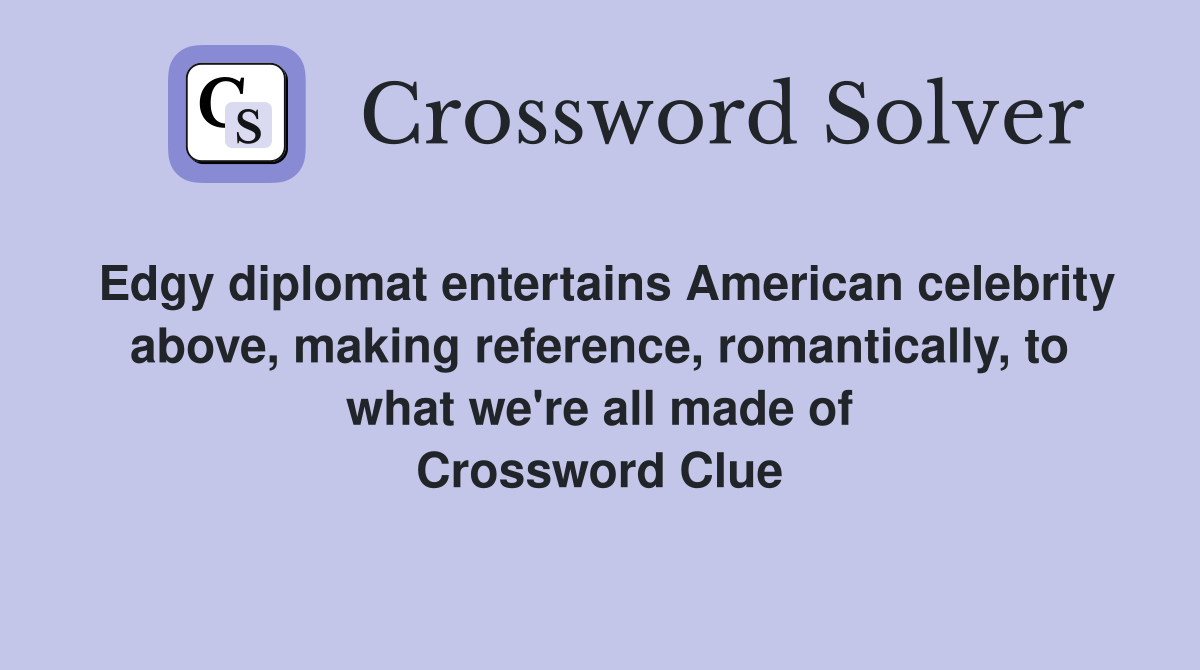 Edgy diplomat entertains American celebrity above, making reference, romantically, to what we're all made of Crossword Clue