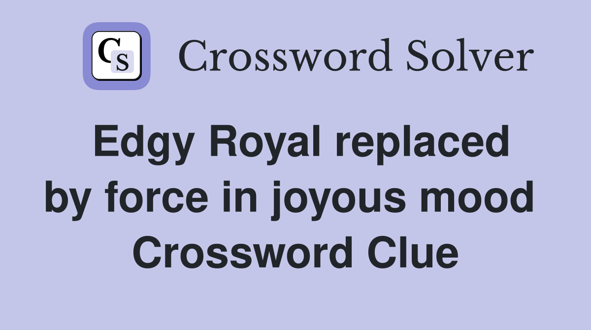 Edgy Royal replaced by force in joyous mood  Crossword Clue