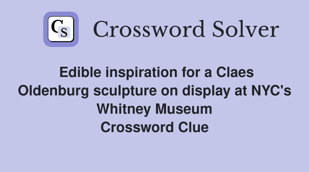 Edible inspiration for a Claes Oldenburg sculpture on display at NYC's Whitney Museum Crossword Clue