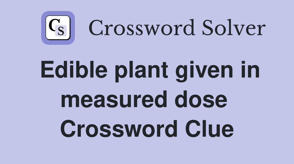 Edible plant given in measured dose  Crossword Clue