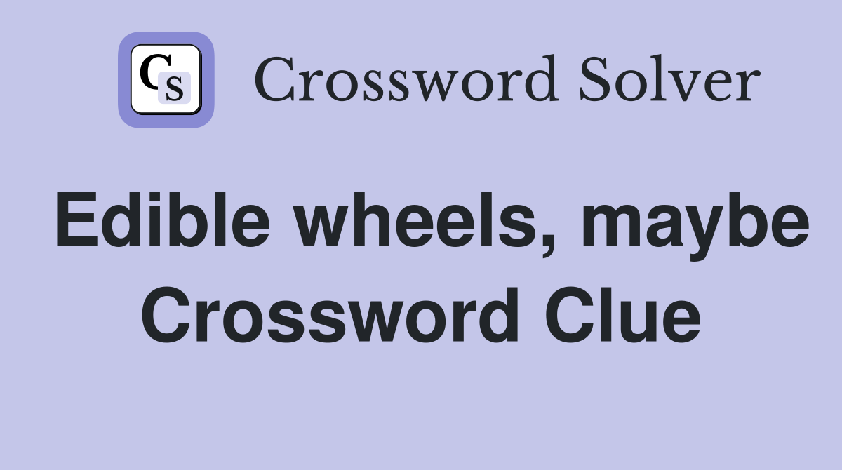 Edible wheels, maybe Crossword Clue
