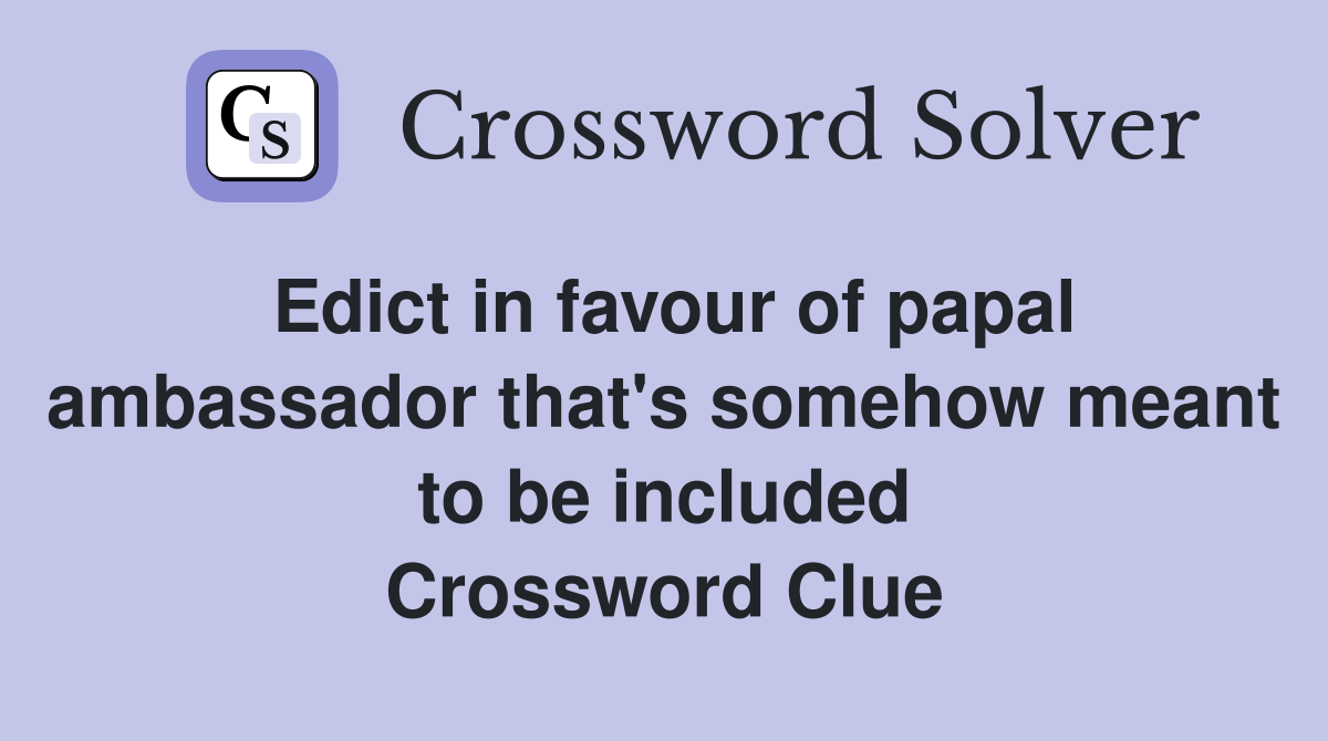 Edict in favour of papal ambassador that's somehow meant to be included Crossword Clue