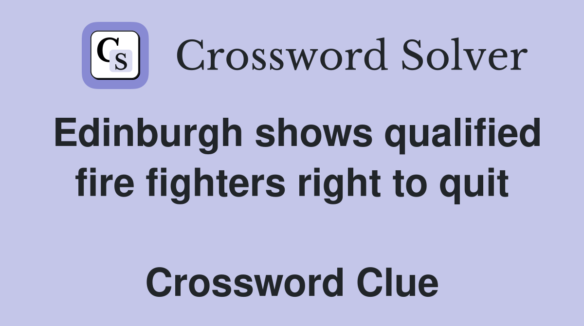 Edinburgh shows qualified fire fighters right to quit  Crossword Clue
