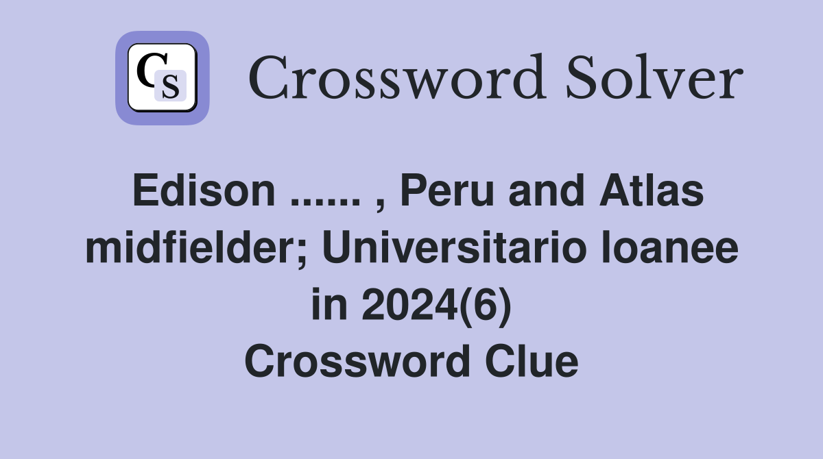 Edison ...... , Peru and Atlas midfielder; Universitario loanee in 2024(6) Crossword Clue