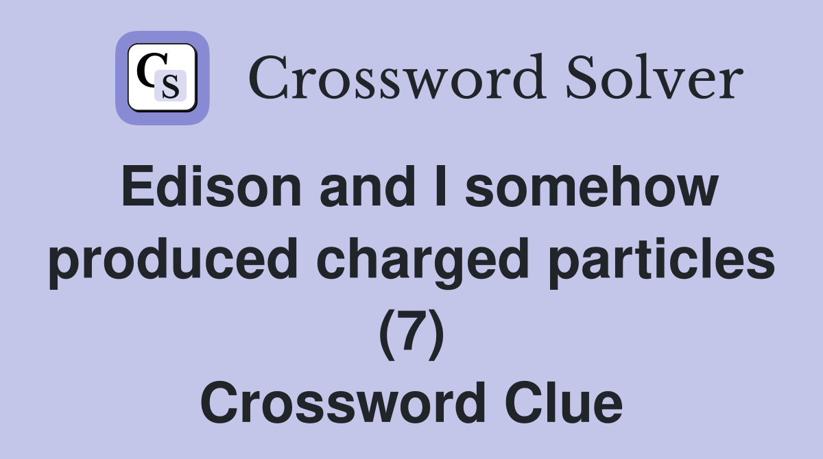 Edison and I somehow produced charged particles (7) Crossword Clue