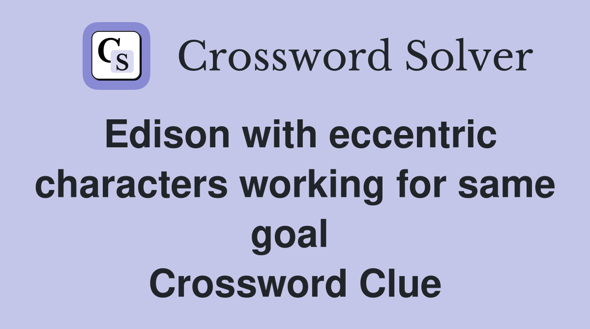 Edison with eccentric characters working for same goal  Crossword Clue