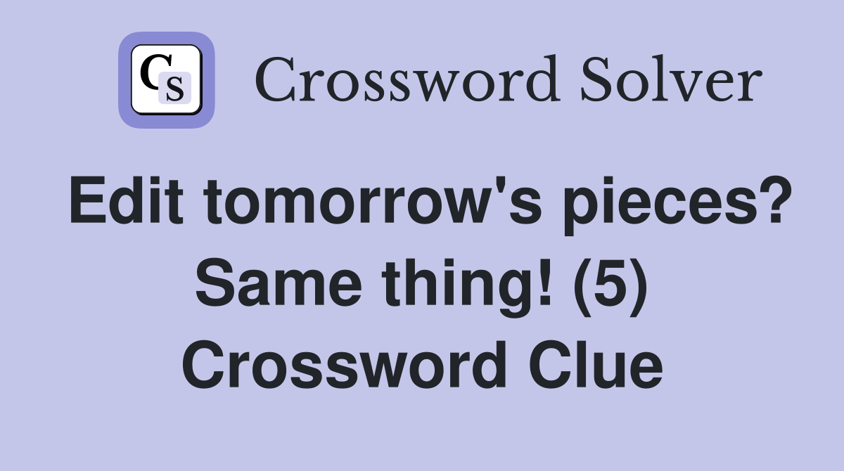 Edit tomorrow's pieces? Same thing! (5) Crossword Clue