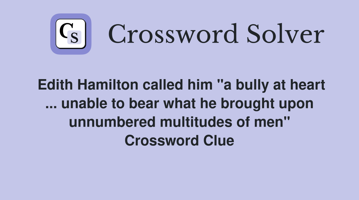 Edith Hamilton called him "a bully at heart ... unable to bear what he brought upon unnumbered multitudes of men" Crossword Clue