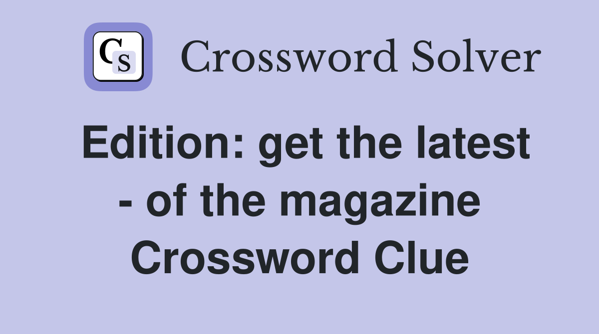 Edition: get the latest - of the magazine Crossword Clue
