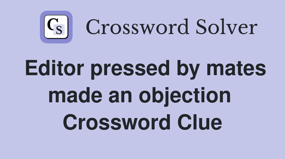 Editor pressed by mates made an objection  Crossword Clue