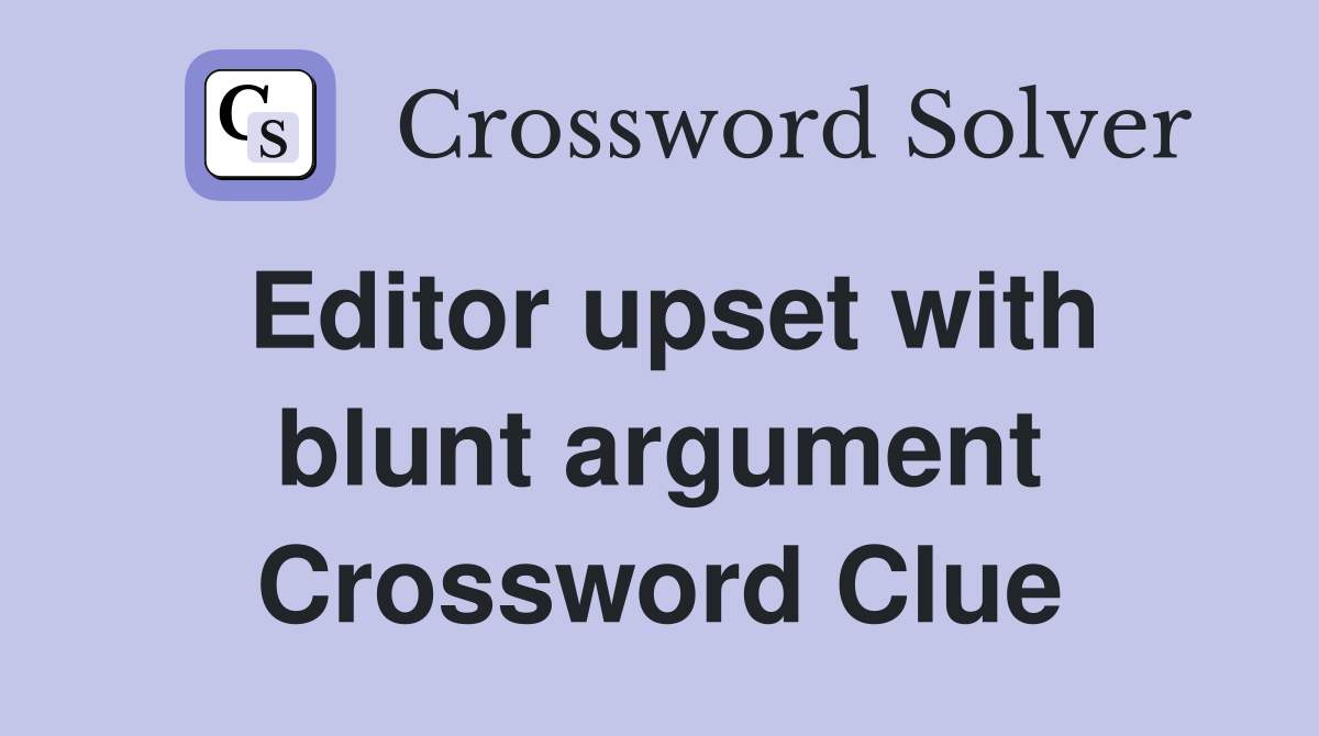 Editor upset with blunt argument Crossword Clue