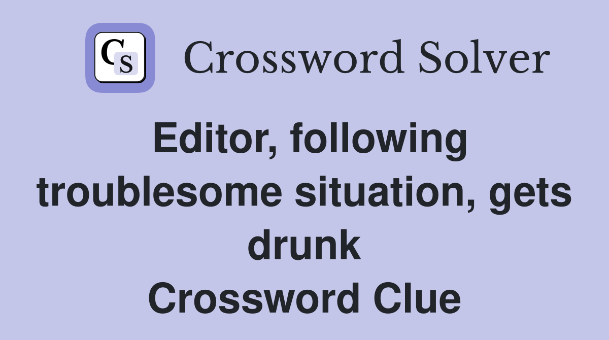 Editor, following troublesome situation, gets drunk Crossword Clue