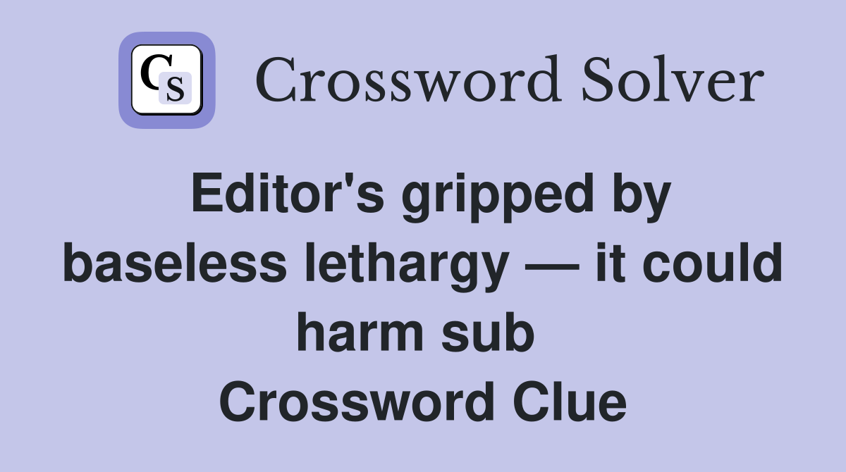 Editor's gripped by baseless lethargy — it could harm sub  Crossword Clue