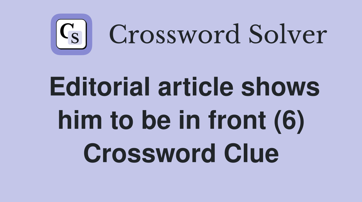 Editorial article shows him to be in front (6) Crossword Clue