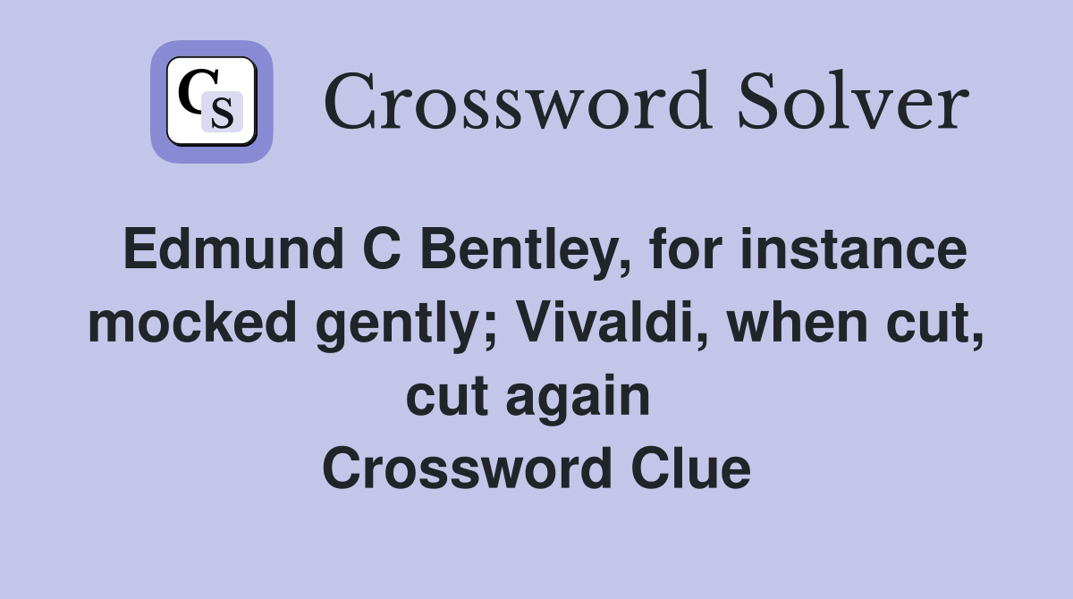 Edmund C Bentley, for instance mocked gently; Vivaldi, when cut, cut again  Crossword Clue