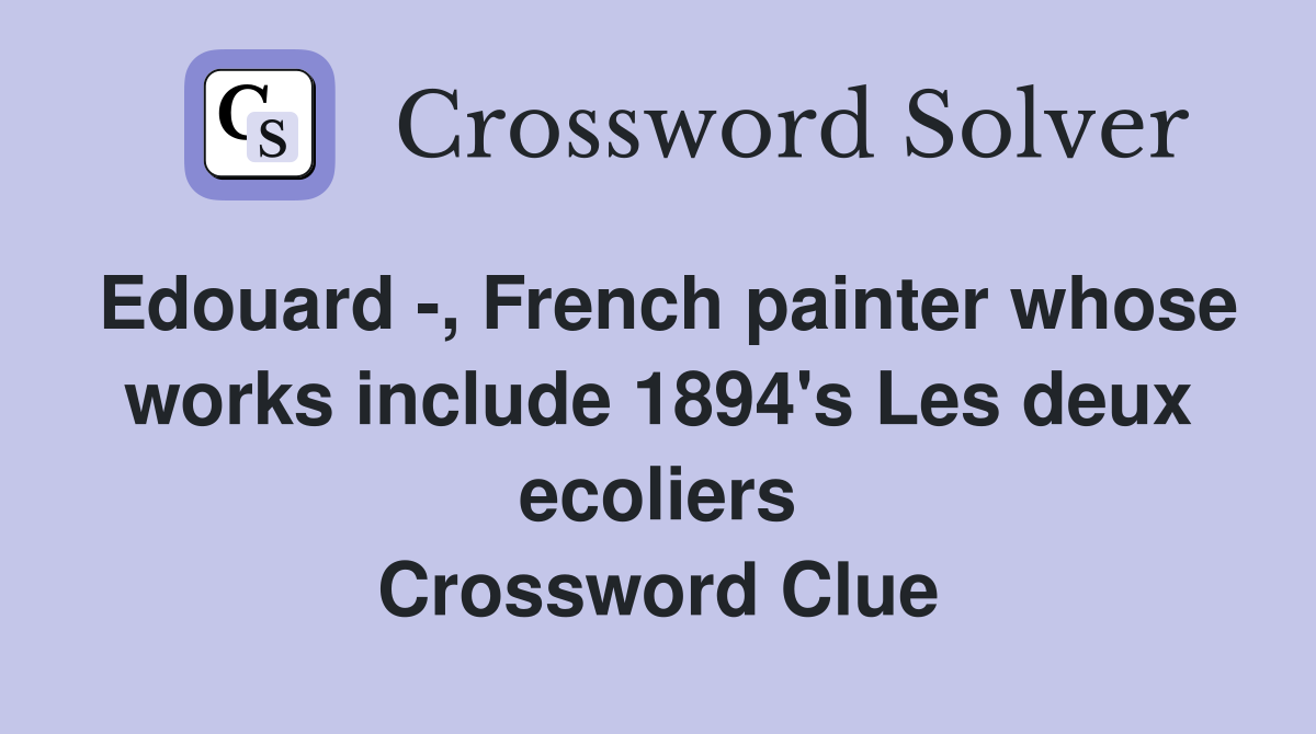 Edouard -, French painter whose works include 1894's Les deux ecoliers Crossword Clue