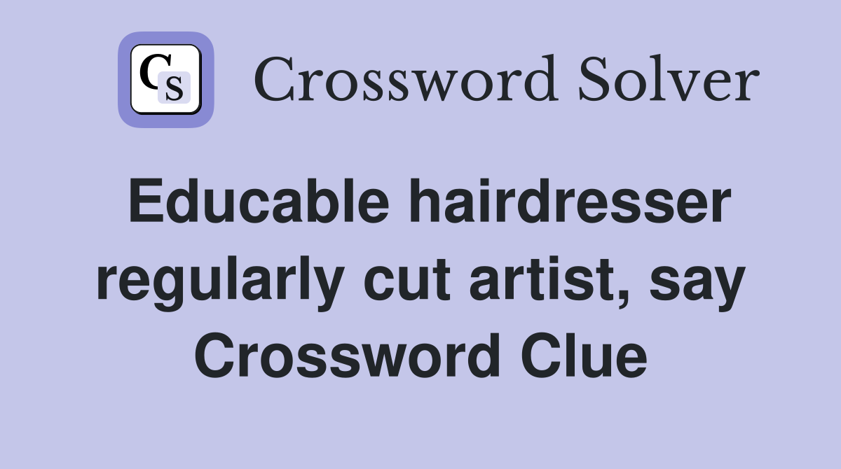 Educable hairdresser regularly cut artist, say Crossword Clue