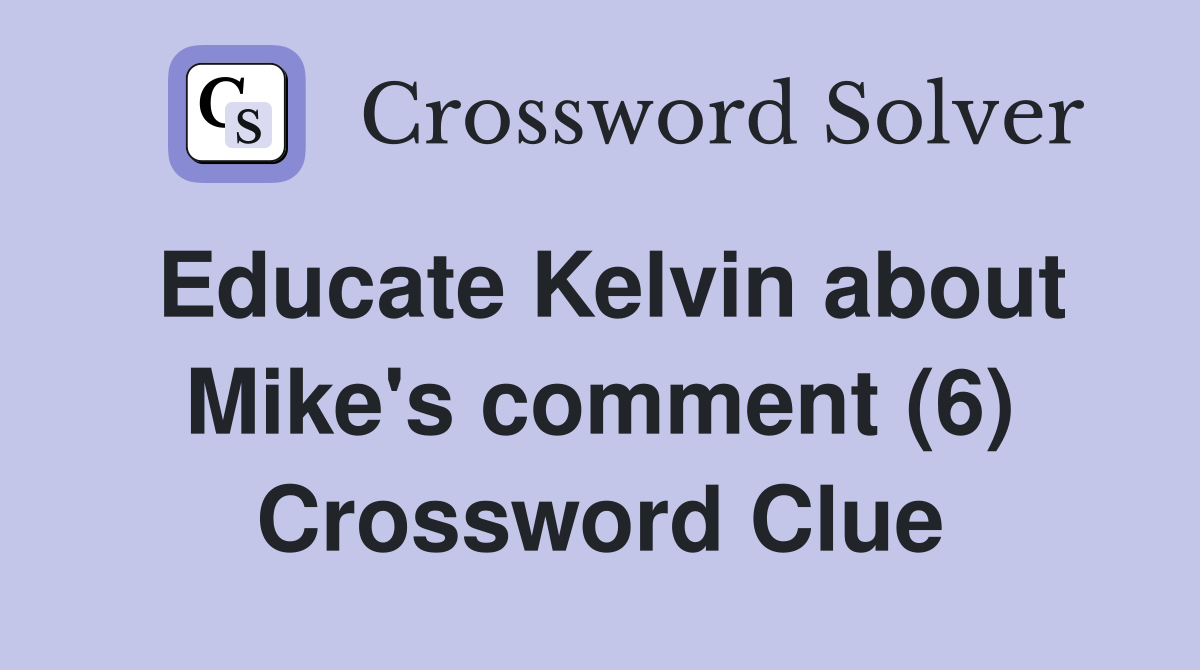 Educate Kelvin about Mike's comment (6) Crossword Clue