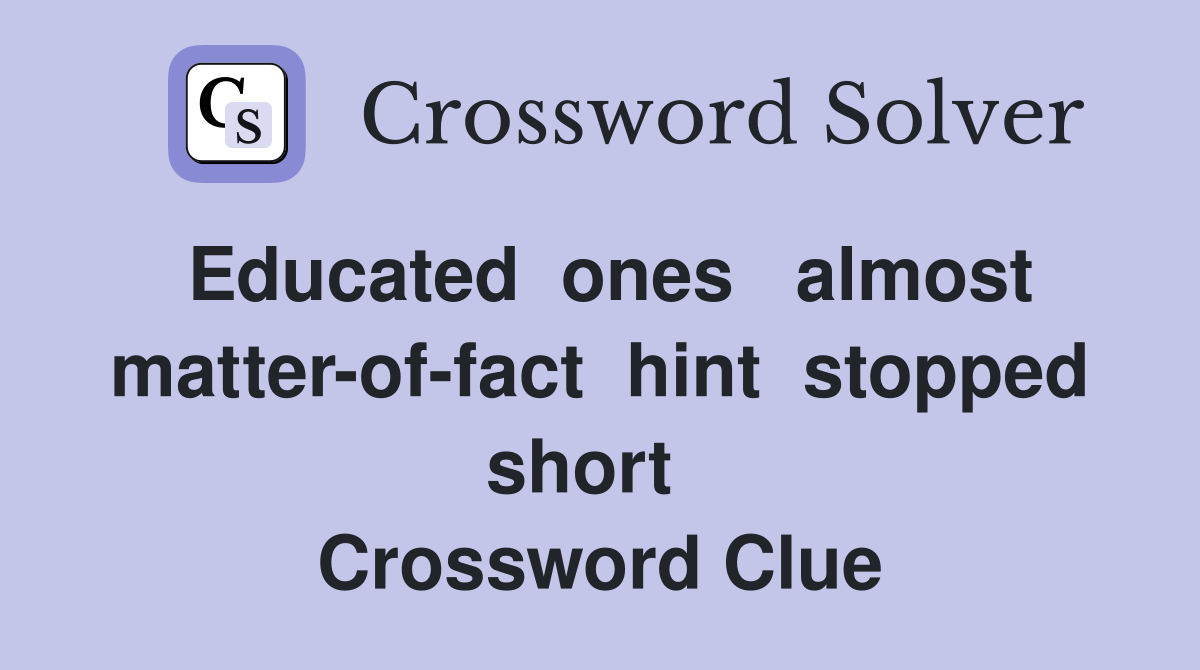 Educated  ones   almost matter-of-fact  hint  stopped short   Crossword Clue