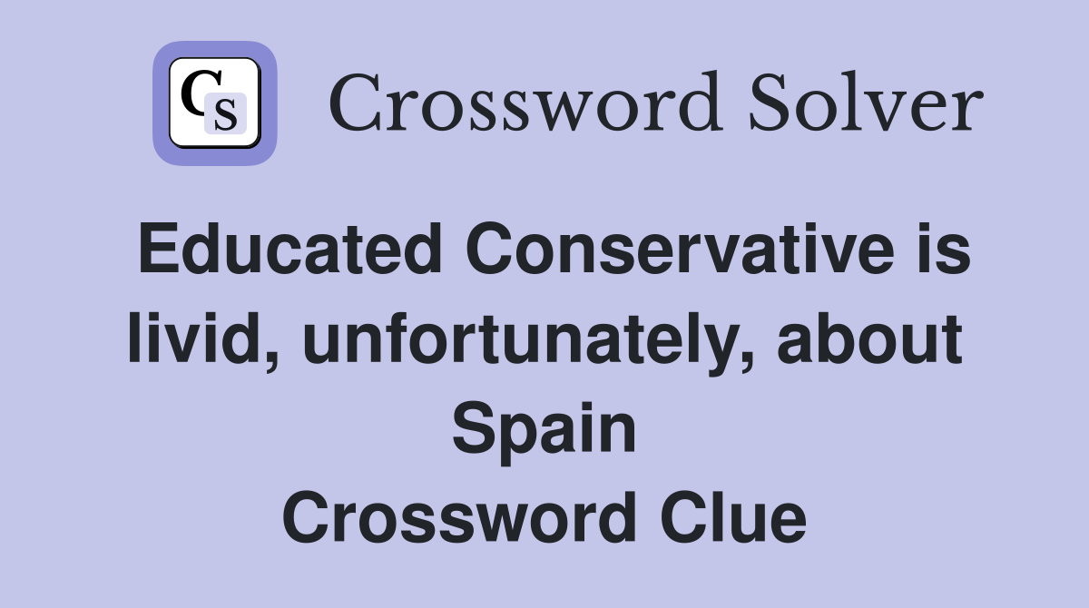 Educated Conservative is livid, unfortunately, about Spain Crossword Clue