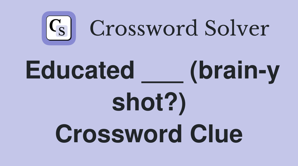 Educated ___ (brain-y shot?) Crossword Clue