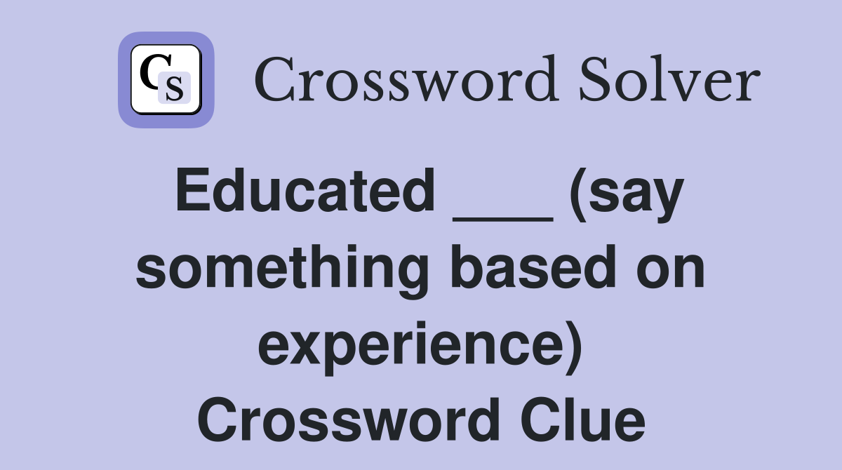 Educated ___ (say something based on experience) Crossword Clue