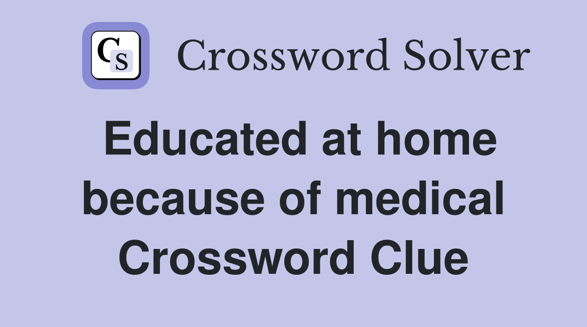 Educated at home because of medical Crossword Clue