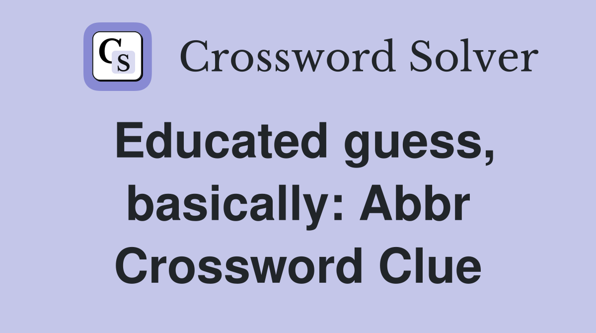 Educated guess, basically: Abbr Crossword Clue