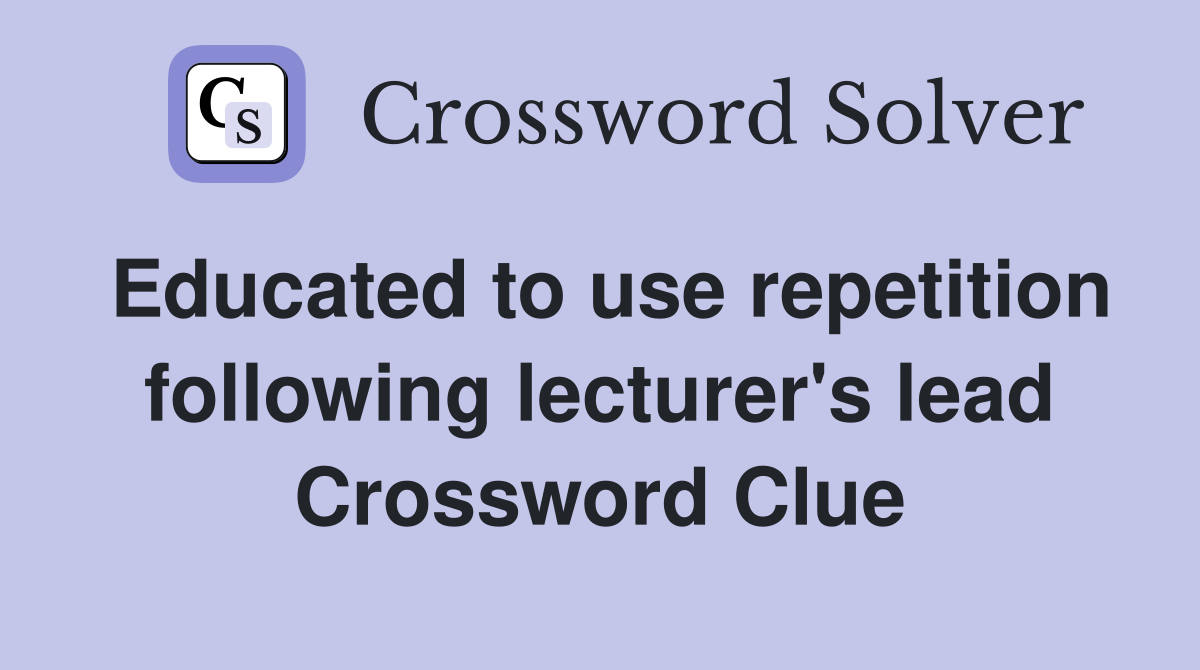 Educated to use repetition following lecturer's lead Crossword Clue