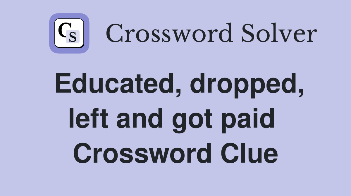 Educated, dropped, left and got paid  Crossword Clue