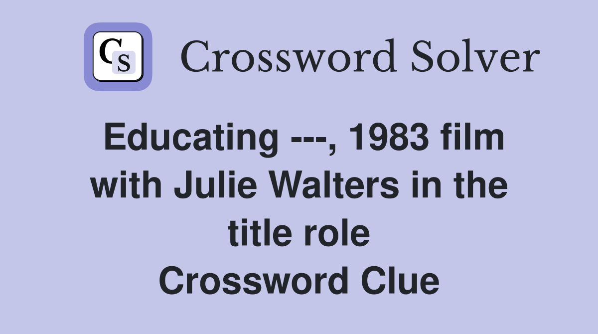 Educating ---, 1983 film with Julie Walters in the title role Crossword Clue