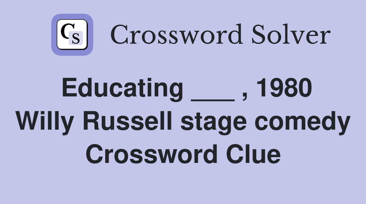 Educating ___ , 1980 Willy Russell stage comedy Crossword Clue