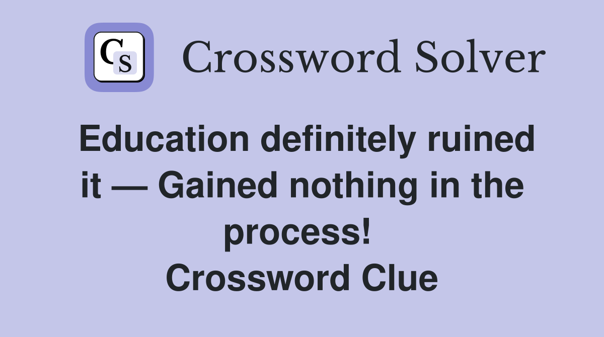 Education definitely ruined it — Gained nothing in the process!  Crossword Clue