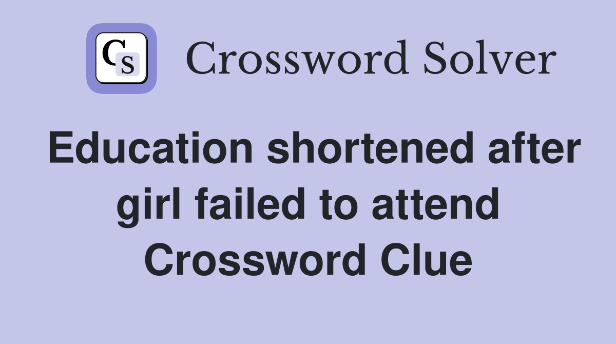 Education shortened after girl failed to attend Crossword Clue