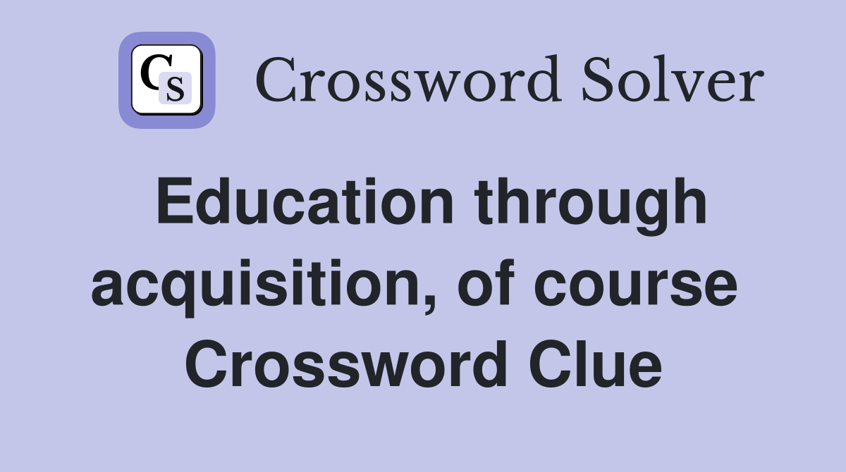 Education through acquisition, of course  Crossword Clue