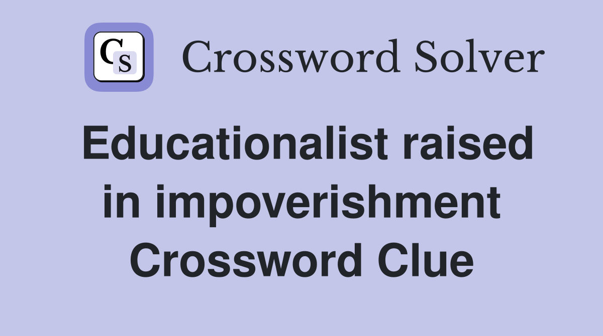 Educationalist raised in impoverishment Crossword Clue