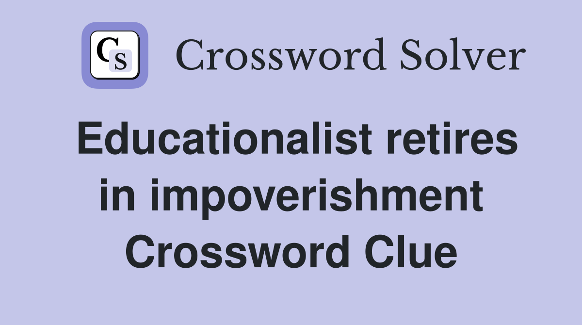 Educationalist retires in impoverishment Crossword Clue
