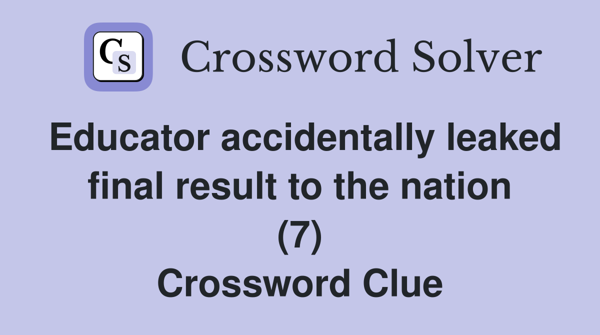 Educator accidentally leaked final result to the nation (7) Crossword Clue