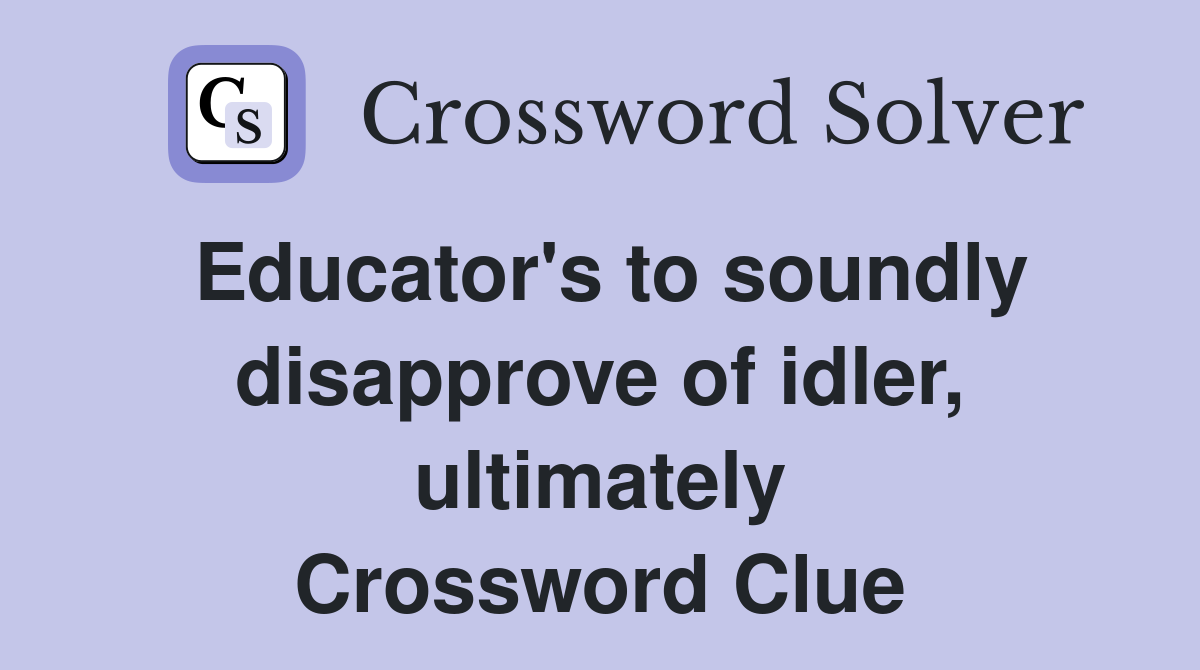 Educator's to soundly disapprove of idler, ultimately Crossword Clue