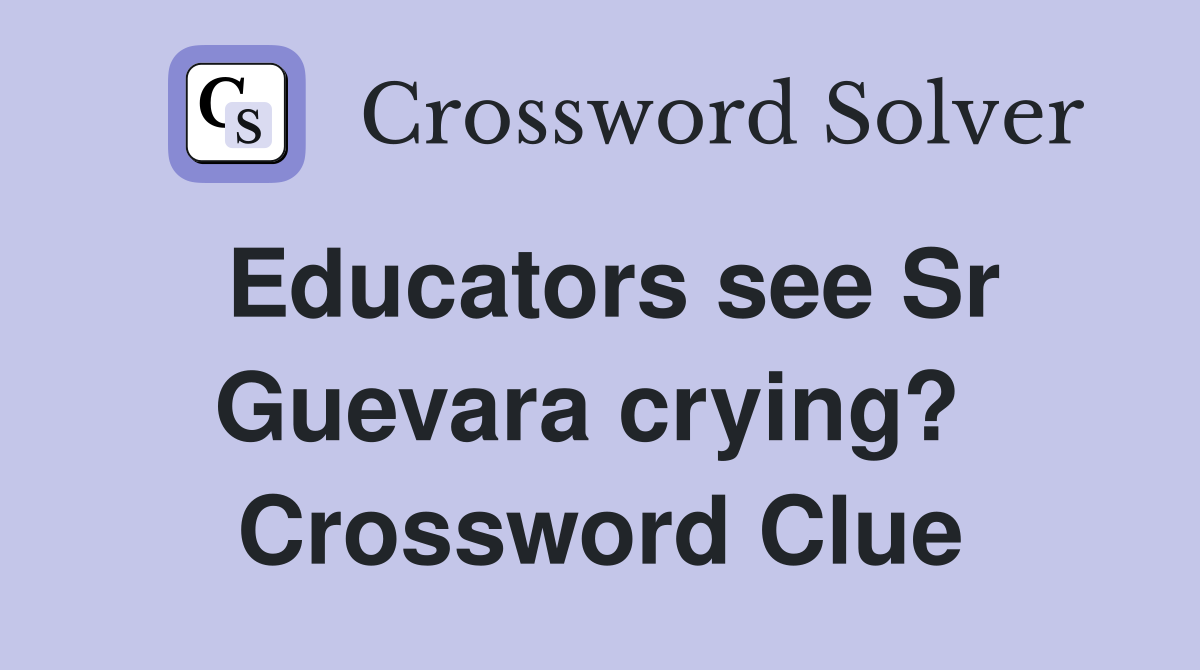Educators see Sr Guevara crying?  Crossword Clue